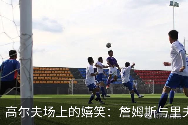 高尔夫场上的嬉笑：詹姆斯与里夫斯的温暖时光